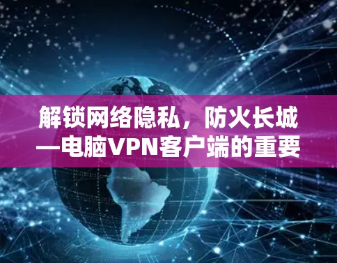解锁网络隐私,防火长城—电脑VPN客户端的重要性 解锁网络隐私,防火长城—电脑VPN客户端的重要性