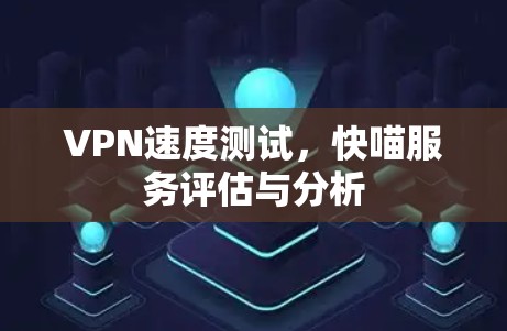 VPN速度测试,快喵服务评估与分析 VPN速度测试,快喵服务评估与分析