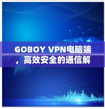 GOBOY VPN电脑端，高效安全的通信解决方案