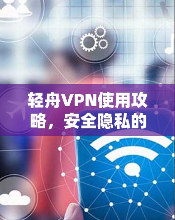 轻舟VPN使用攻略,安全隐私的保障 轻舟VPN使用攻略,安全隐私的保障