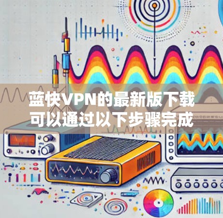 蓝快VPN的最新版下载可以通过以下步骤完成 蓝快VPN的最新版下载可以通过以下步骤完成