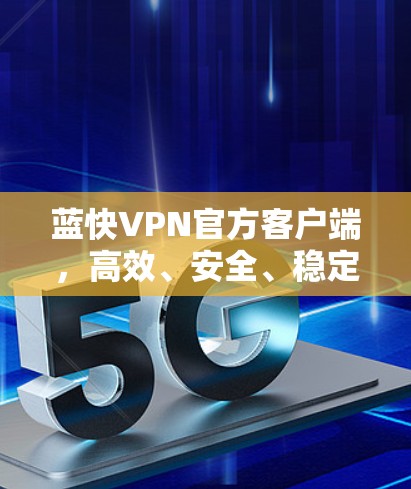 蓝快VPN官方客户端,高效、安全、稳定 蓝快VPN官方客户端,高效、安全、稳定