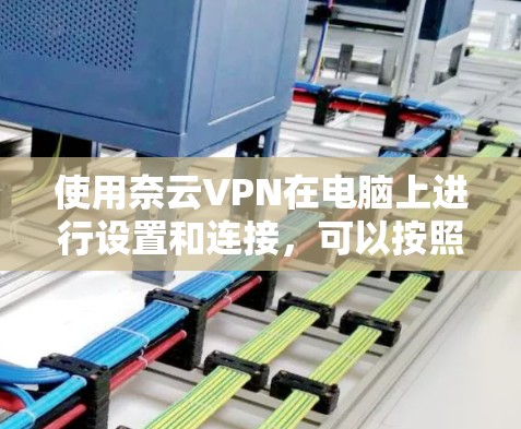 使用奈云VPN在电脑上进行设置和连接,可以按照以下步骤进行 使用奈云VPN在电脑上进行设置和连接,可以按照以下步骤进行