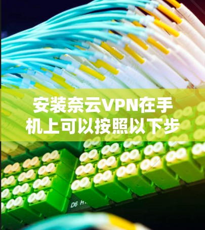 安装奈云VPN在手机上可以按照以下步骤进行
