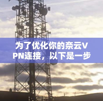为了优化你的奈云VPN连接,以下是一步步的建议 为了优化你的奈云VPN连接,以下是一步步的建议