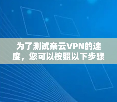 为了测试奈云VPN的速度,您可以按照以下步骤进行 为了测试奈云VPN的速度,您可以按照以下步骤进行