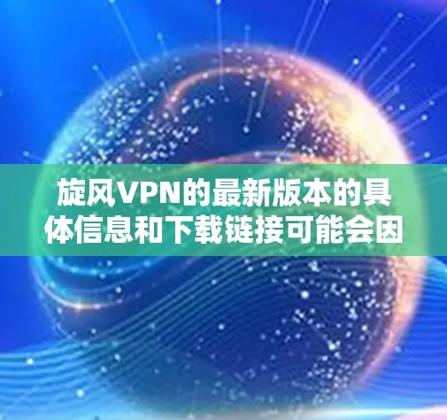 旋风VPN的最新版本的具体信息和下载链接可能会因地区或平台而有所不同。以下是一些一般性的步骤和建议,帮助你找到并安装最新版本的旋风VPN 旋风VPN的最新版本的具体信息和下载链接可能会因地区或平台而有所不同。以下是一些一般性的步骤和建议,帮助你找到并安装最新版本的旋风VPN