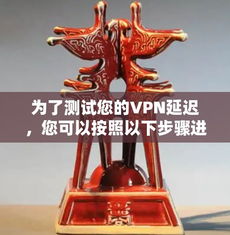 为了测试您的VPN延迟,您可以按照以下步骤进行 为了测试您的VPN延迟,您可以按照以下步骤进行
