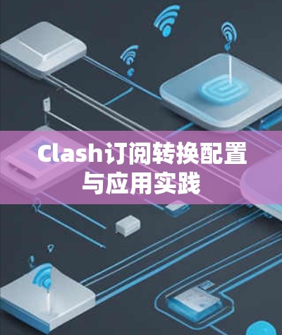 Clash订阅转换配置与应用实践 Clash订阅转换配置与应用实践