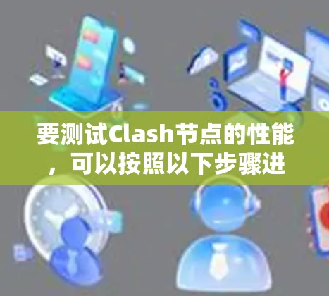 要测试Clash节点的性能,可以按照以下步骤进行 要测试Clash节点的性能,可以按照以下步骤进行
