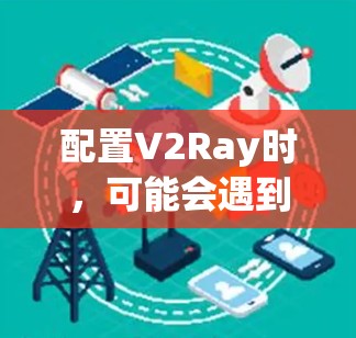 配置V2Ray时,可能会遇到一些常见问题和解决方法。以下是一些常见问题及其解决方法 配置V2Ray时,可能会遇到一些常见问题和解决方法。以下是一些常见问题及其解决方法