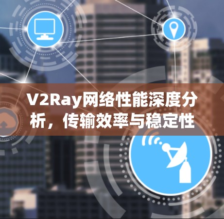 V2Ray网络性能深度分析，传输效率与稳定性评估