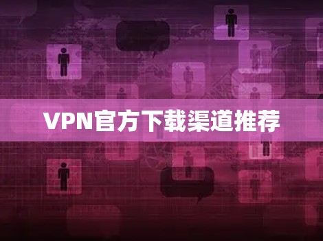 VPN官方下载渠道推荐 VPN官方下载渠道推荐