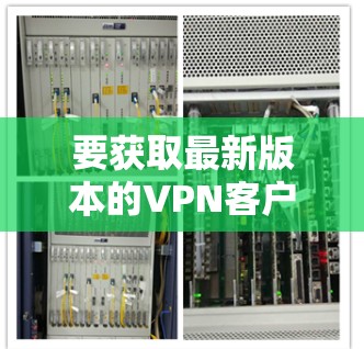 要获取最新版本的VPN客户端，您可以按照以下步骤操作