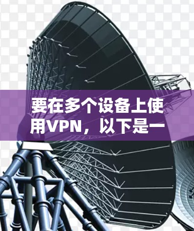 要在多个设备上使用VPN,以下是一些常见的方法和步骤指南 要在多个设备上使用VPN,以下是一些常见的方法和步骤指南