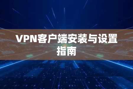 VPN客户端安装与设置指南 VPN客户端安装与设置指南