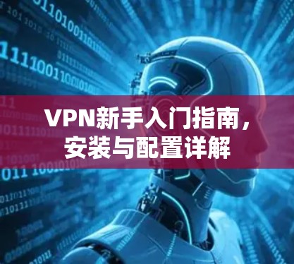 VPN新手入门指南,安装与配置详解 VPN新手入门指南,安装与配置详解