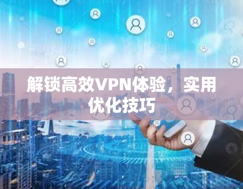 解锁高效VPN体验,实用优化技巧 解锁高效VPN体验,实用优化技巧