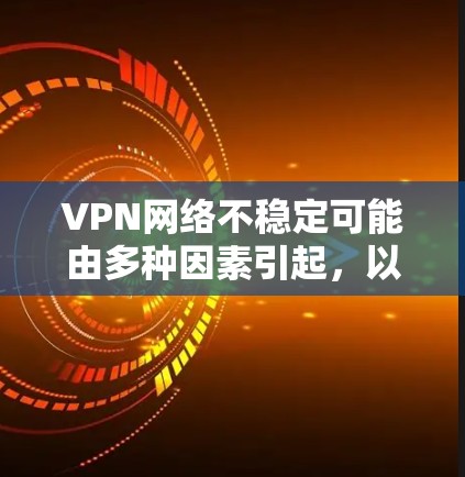 VPN网络不稳定可能由多种因素引起,以下是详细的分析和解决方案 VPN网络不稳定可能由多种因素引起,以下是详细的分析和解决方案