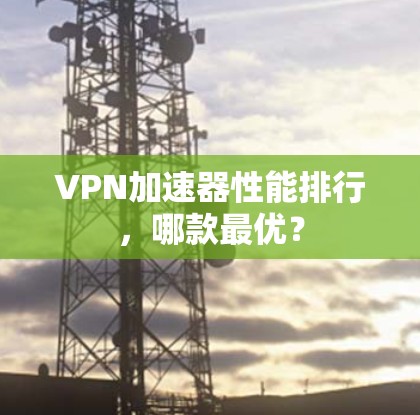 VPN加速器性能排行,哪款最优? VPN加速器性能排行,哪款最优?