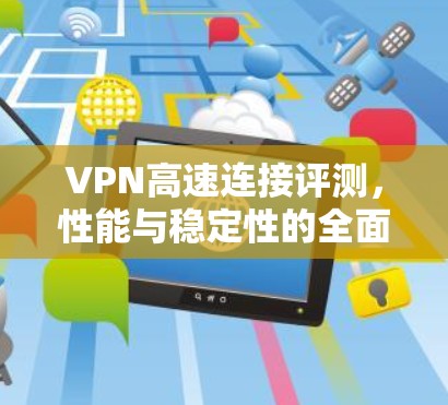 VPN高速连接评测,性能与稳定性的全面分析 VPN高速连接评测,性能与稳定性的全面分析