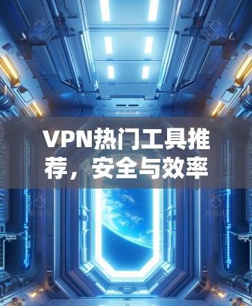VPN热门工具推荐,安全与效率的平衡之道 VPN热门工具推荐,安全与效率的平衡之道
