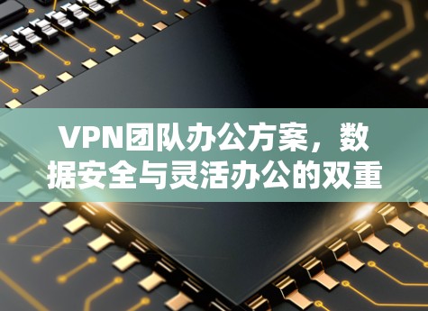 VPN团队办公方案,数据安全与灵活办公的双重保障 VPN团队办公方案,数据安全与灵活办公的双重保障