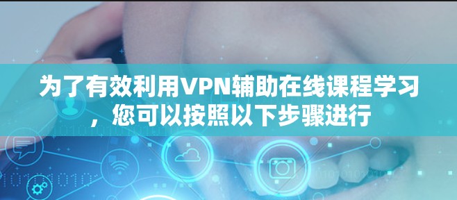 为了有效利用VPN辅助在线课程学习,您可以按照以下步骤进行 为了有效利用VPN辅助在线课程学习,您可以按照以下步骤进行