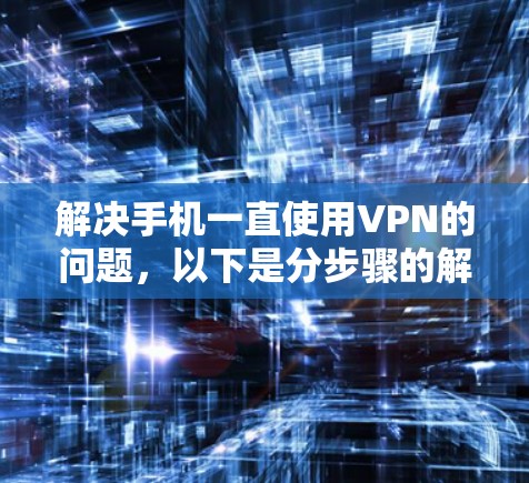 解决手机一直使用VPN的问题,以下是分步骤的解决方案 解决手机一直使用VPN的问题,以下是分步骤的解决方案