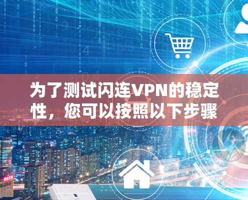 为了测试闪连VPN的稳定性,您可以按照以下步骤进行 为了测试闪连VPN的稳定性,您可以按照以下步骤进行