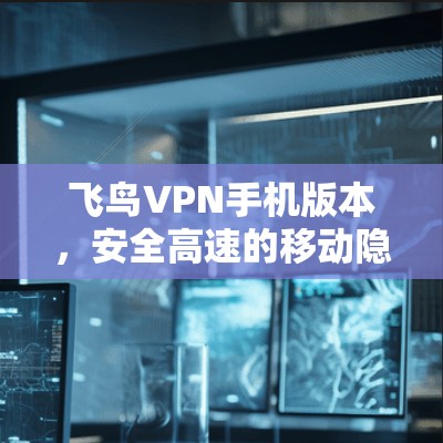 飞鸟VPN手机版本,安全高速的移动隐私保护 飞鸟VPN手机版本,安全高速的移动隐私保护