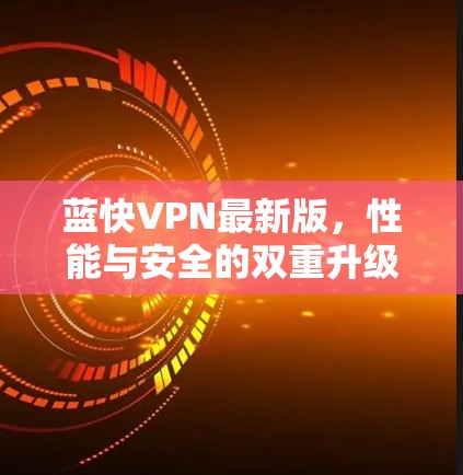 蓝快VPN最新版,性能与安全的双重升级 蓝快VPN最新版,性能与安全的双重升级
