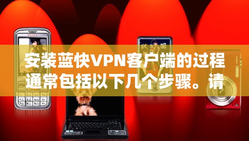安装蓝快VPN客户端的过程通常包括以下几个步骤。请注意,具体操作可能因不同的版本或系统而有所不同。以下是通用指南 安装蓝快VPN客户端的过程通常包括以下几个步骤。请注意,具体操作可能因不同的版本或系统而有所不同。以下是通用指南
