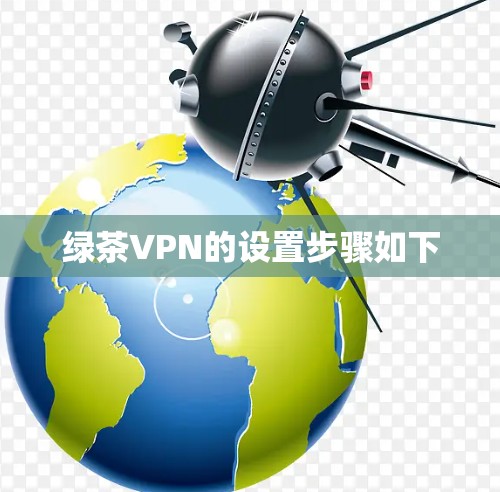 绿茶VPN的设置步骤如下 绿茶VPN的设置步骤如下