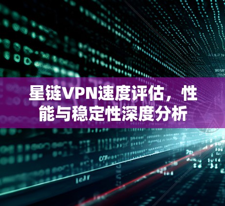 星链VPN速度评估,性能与稳定性深度分析 星链VPN速度评估,性能与稳定性深度分析