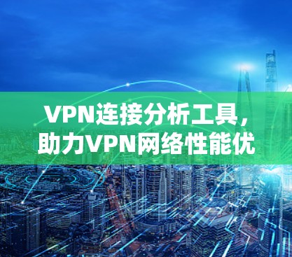 VPN连接分析工具,助力VPN网络性能优化 VPN连接分析工具,助力VPN网络性能优化