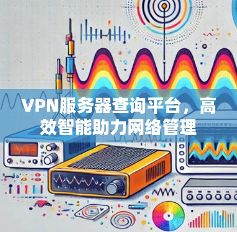 VPN服务器查询平台，高效智能助力网络管理