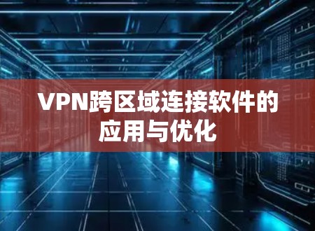 VPN跨区域连接软件的应用与优化 VPN跨区域连接软件的应用与优化