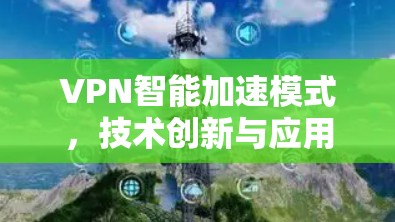 VPN智能加速模式,技术创新与应用潜力 VPN智能加速模式,技术创新与应用潜力
