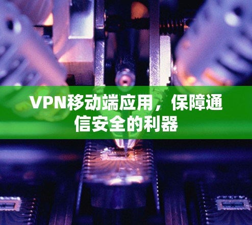 VPN移动端应用,保障通信安全的利器 VPN移动端应用,保障通信安全的利器