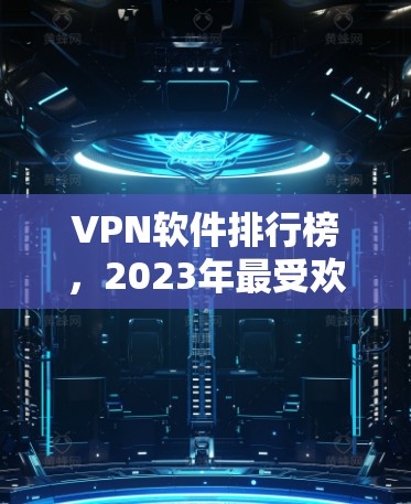 VPN软件排行榜,2023年最受欢迎的VPN服务解析 VPN软件排行榜,2023年最受欢迎的VPN服务解析