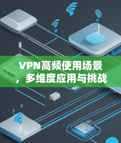 VPN高频使用场景,多维度应用与挑战分析 VPN高频使用场景,多维度应用与挑战分析