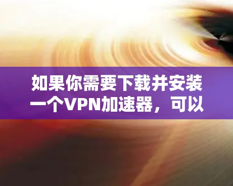 如果你需要下载并安装一个VPN加速器,可以按照以下步骤操作 如果你需要下载并安装一个VPN加速器,可以按照以下步骤操作