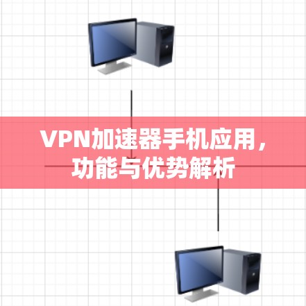 VPN加速器手机应用,功能与优势解析 VPN加速器手机应用,功能与优势解析
