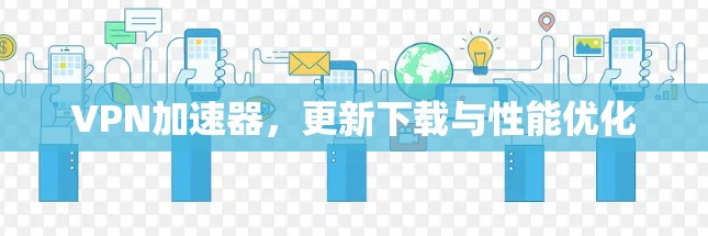 VPN加速器,更新下载与性能优化 VPN加速器,更新下载与性能优化