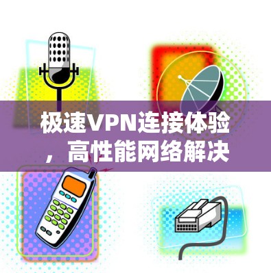 极速VPN连接体验,高性能网络解决方案 极速VPN连接体验,高性能网络解决方案