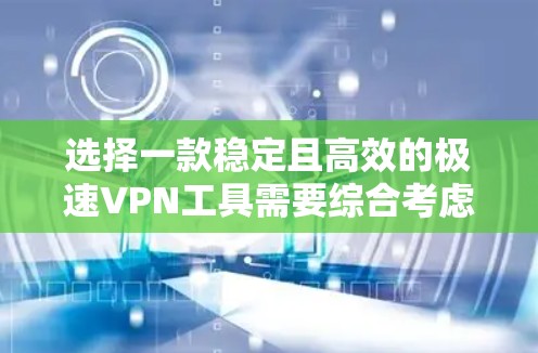 选择一款稳定且高效的极速VPN工具需要综合考虑多个因素。以下是根据您的需求整理出的推荐步骤和最终选择 选择一款稳定且高效的极速VPN工具需要综合考虑多个因素。以下是根据您的需求整理出的推荐步骤和最终选择