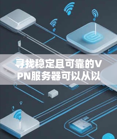 寻找稳定且可靠的VPN服务器可以从以下几个方面入手 寻找稳定且可靠的VPN服务器可以从以下几个方面入手