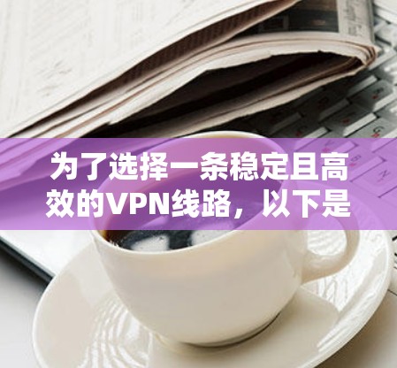 为了选择一条稳定且高效的VPN线路,以下是根据您的需求整理出的解决方案 为了选择一条稳定且高效的VPN线路,以下是根据您的需求整理出的解决方案