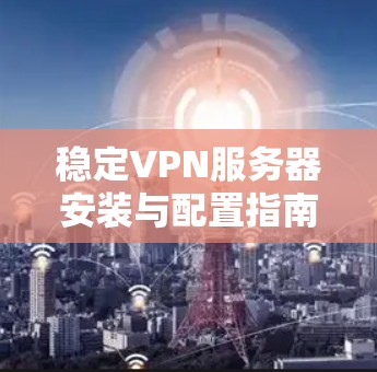 稳定VPN服务器安装与配置指南 稳定VPN服务器安装与配置指南